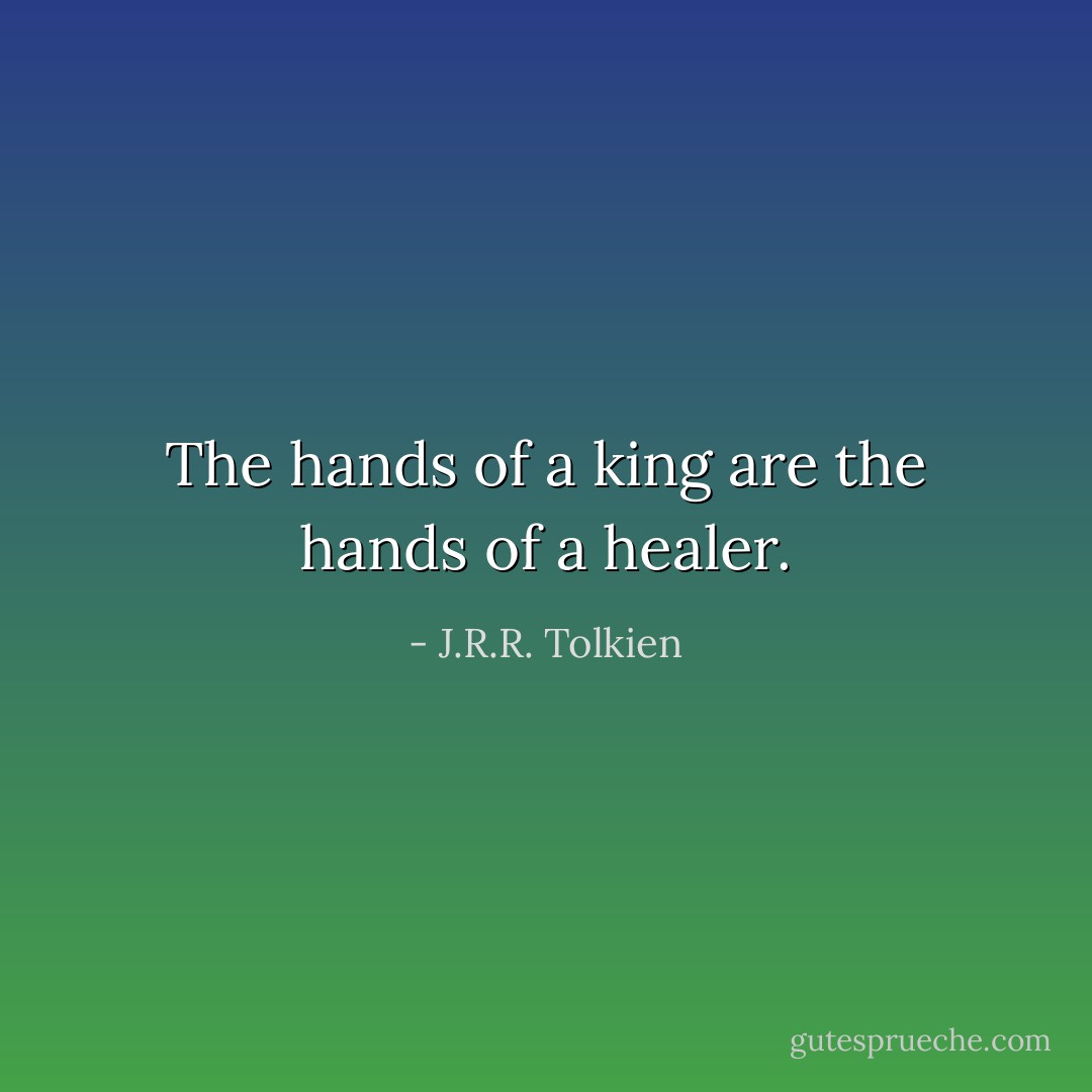 The hands of a king are the hands of a healer. - J.R.R. Tolkien