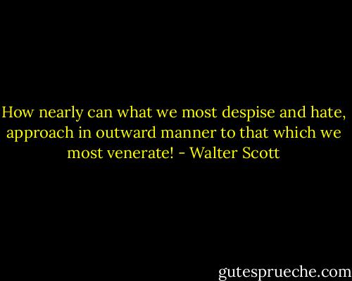 How nearly can what we most despise and hate, approach in outward manner to that which we most venerate! - Walter Scott