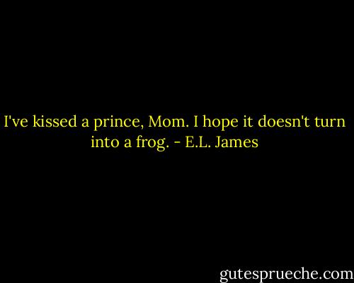 I've kissed a prince, Mom. I hope it doesn't turn into a frog. - E.L. James