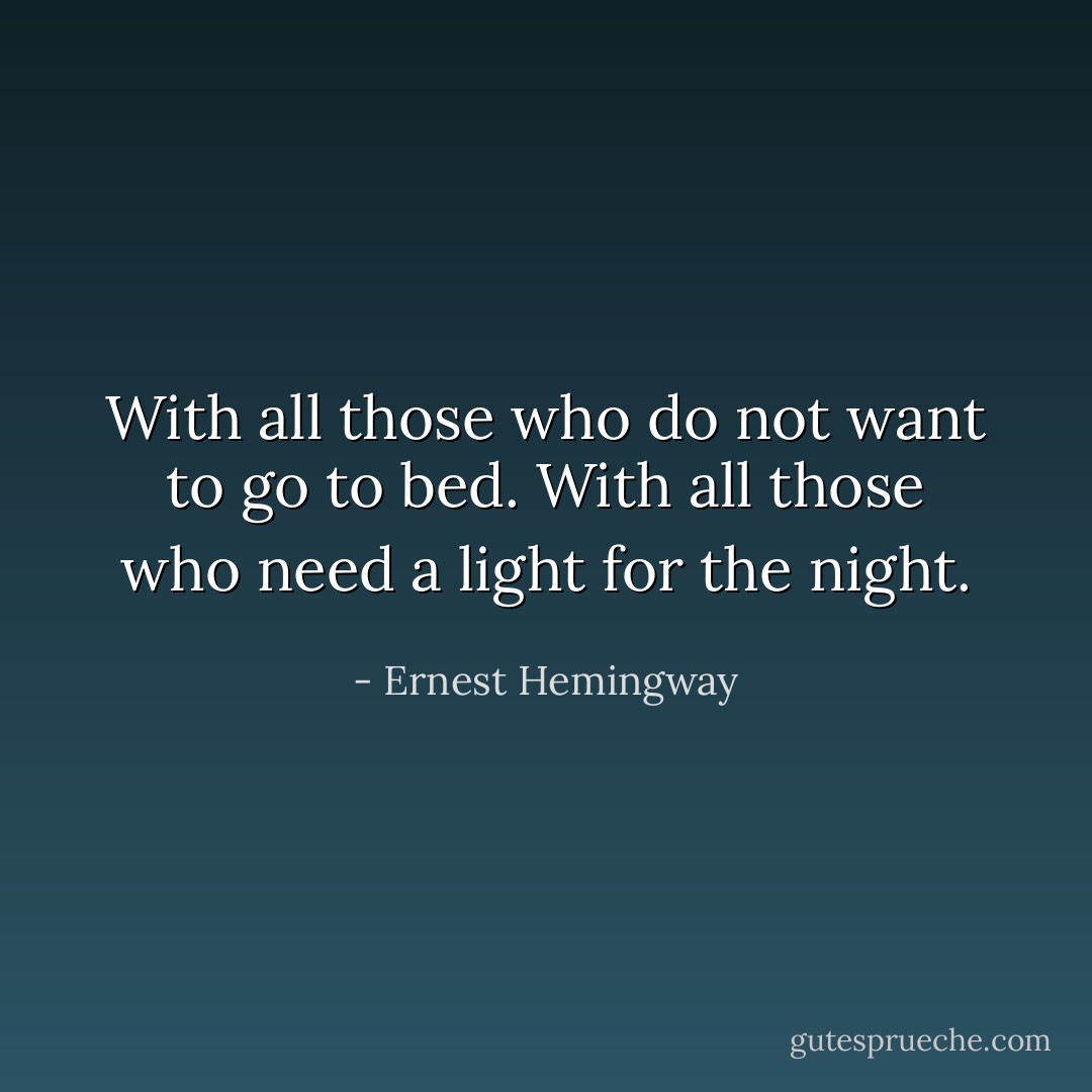 With all those who do not want to go to bed. With all those who need a light for the night. - Ernest Hemingway