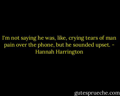 I'm not saying he was, like, crying tears of man pain over the phone, but he sounded upset. - Hannah Harrington