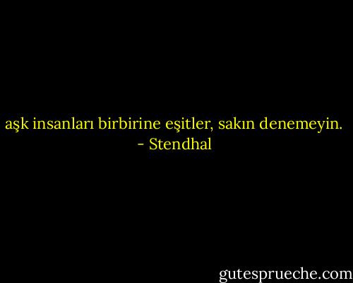 aşk insanları birbirine eşitler, sakın denemeyin. - Stendhal