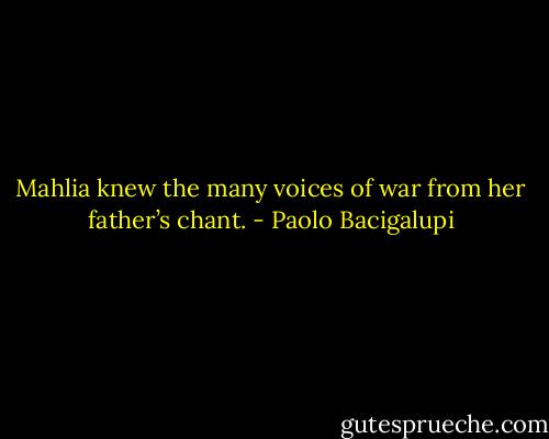 Mahlia knew the many voices of war from her father’s chant. - Paolo Bacigalupi