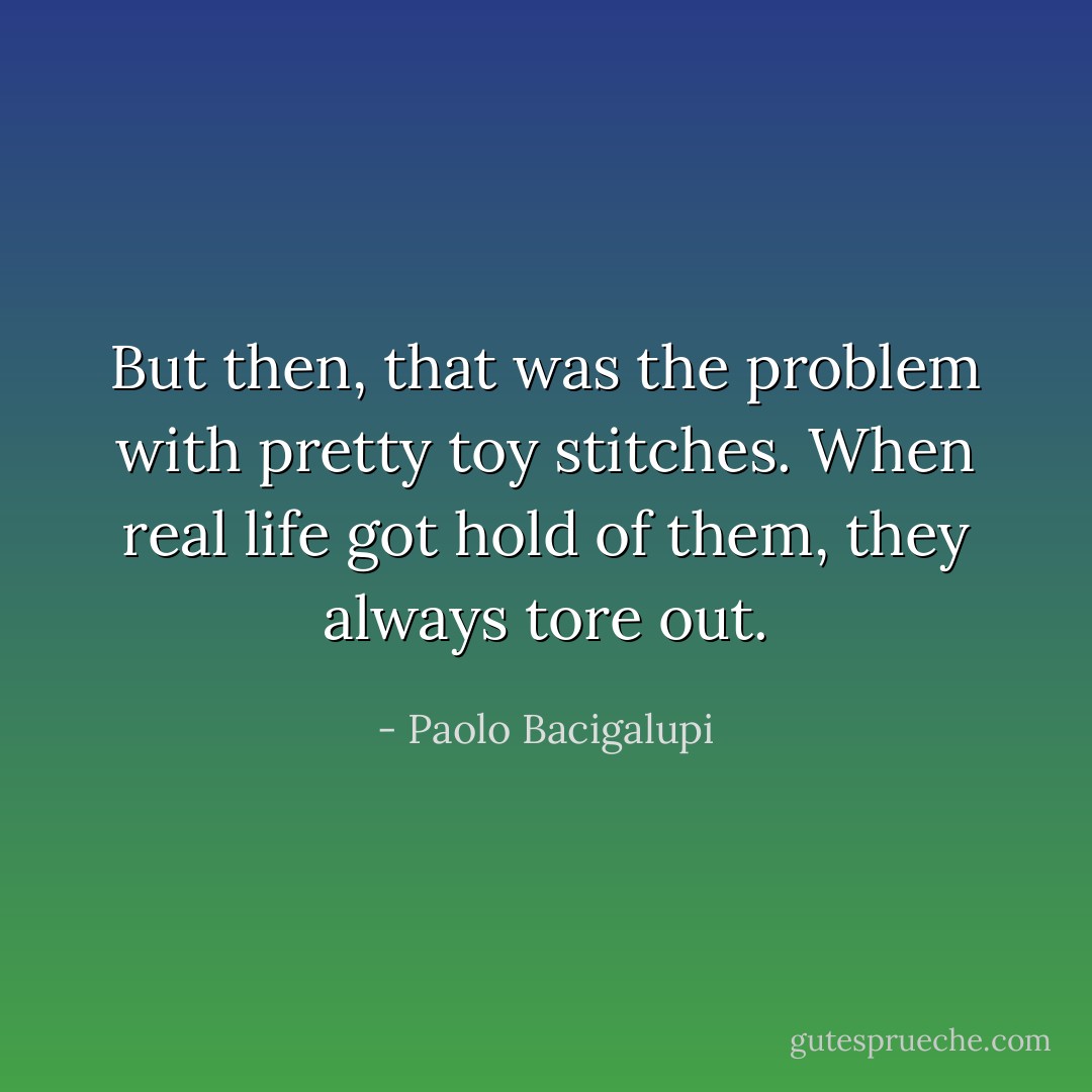 But then, that was the problem with pretty toy stitches. When real life got hold of them, they always tore out. - Paolo Bacigalupi