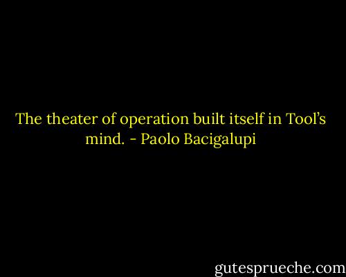 The theater of operation built itself in Tool’s mind. - Paolo Bacigalupi