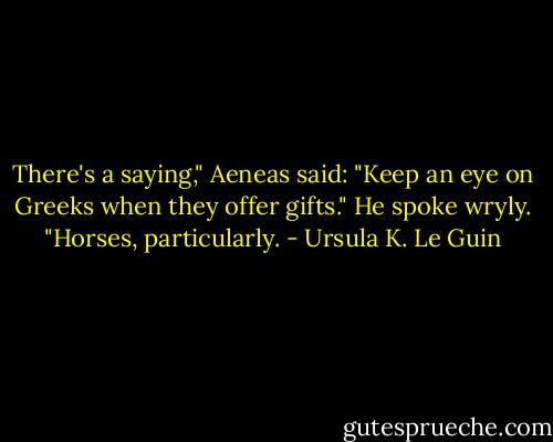 There's a saying," Aeneas said: "Keep an eye on Greeks when they offer gifts." He spoke wryly. "Horses, particularly. - Ursula K. Le Guin