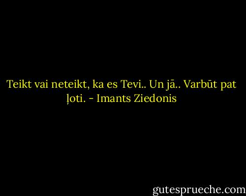 Teikt vai neteikt, ka es Tevi.. Un jā.. Varbūt pat ļoti. - Imants Ziedonis