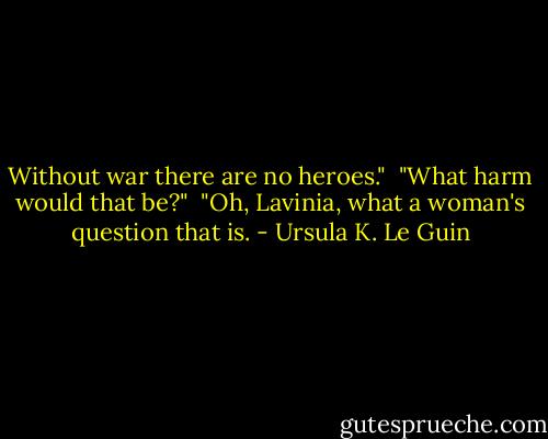 Without war there are no heroes."<br /><br />"What harm would that be?"<br /><br />"Oh, Lavinia, what a woman's question that is. - Ursula K. Le Guin