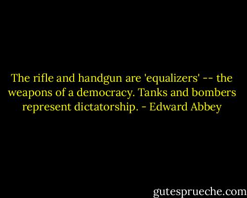 The rifle and handgun are 'equalizers' -- the weapons of a democracy. Tanks and bombers represent dictatorship. - Edward Abbey