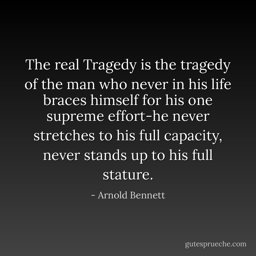 The real Tragedy is the tragedy of the man who never in his life braces himself for his one supreme effort-he never stretches to his full capacity, never stands up to his full stature. - Arnold Bennett