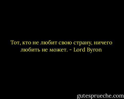 Тот, кто не любит свою страну, ничего любить не может. - Lord Byron