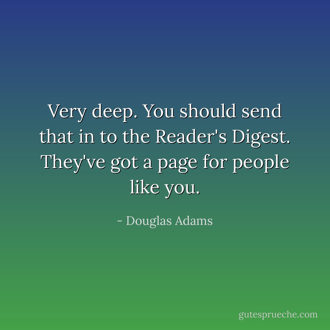 Very deep. You should send that in to the Reader's Digest. They've got a page for people like you. - Douglas Adams