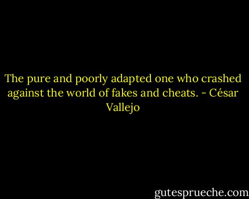 The pure and poorly adapted one who crashed against the world of fakes and cheats. - César Vallejo
