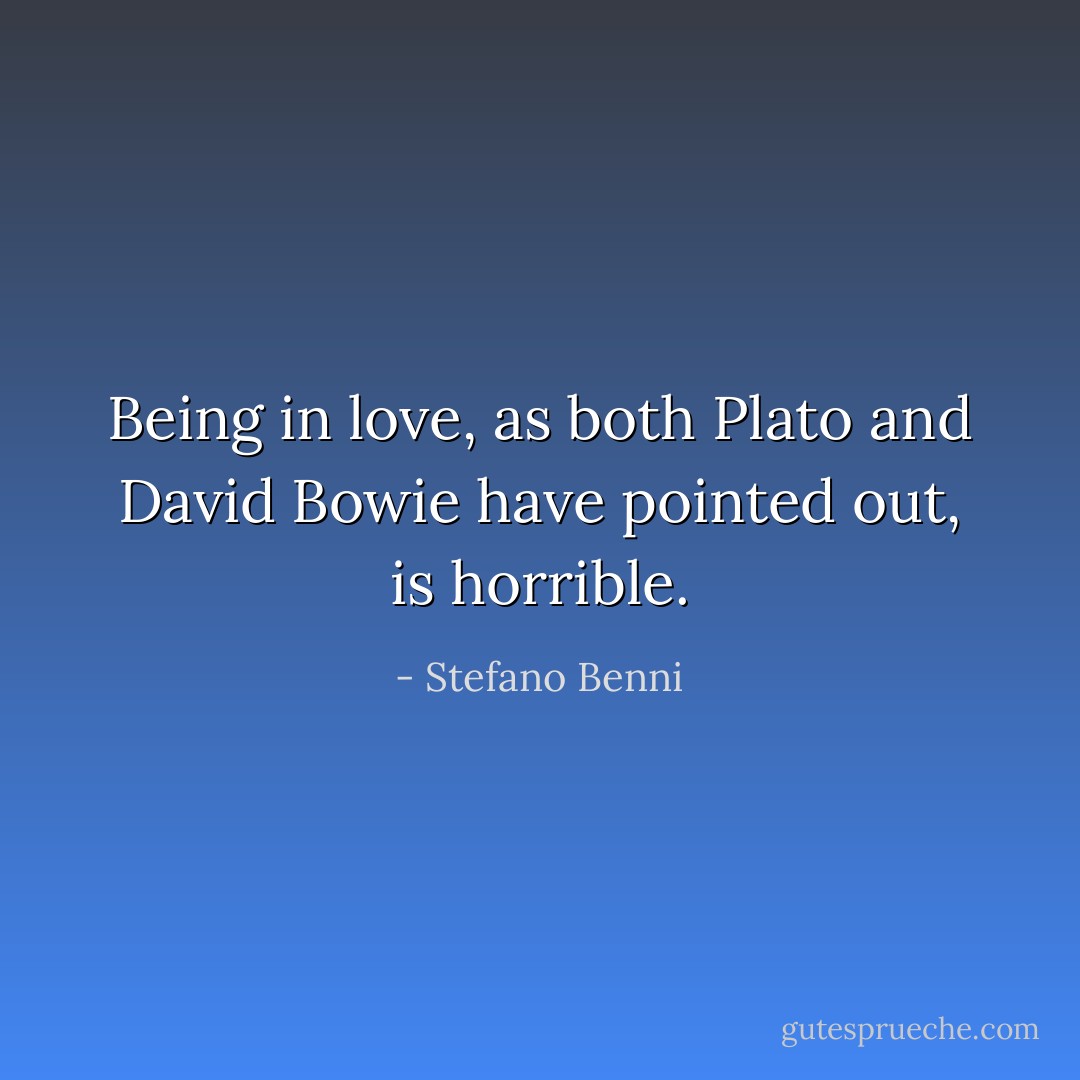 Being in love, as both Plato and David Bowie have pointed out, is horrible. - Stefano Benni