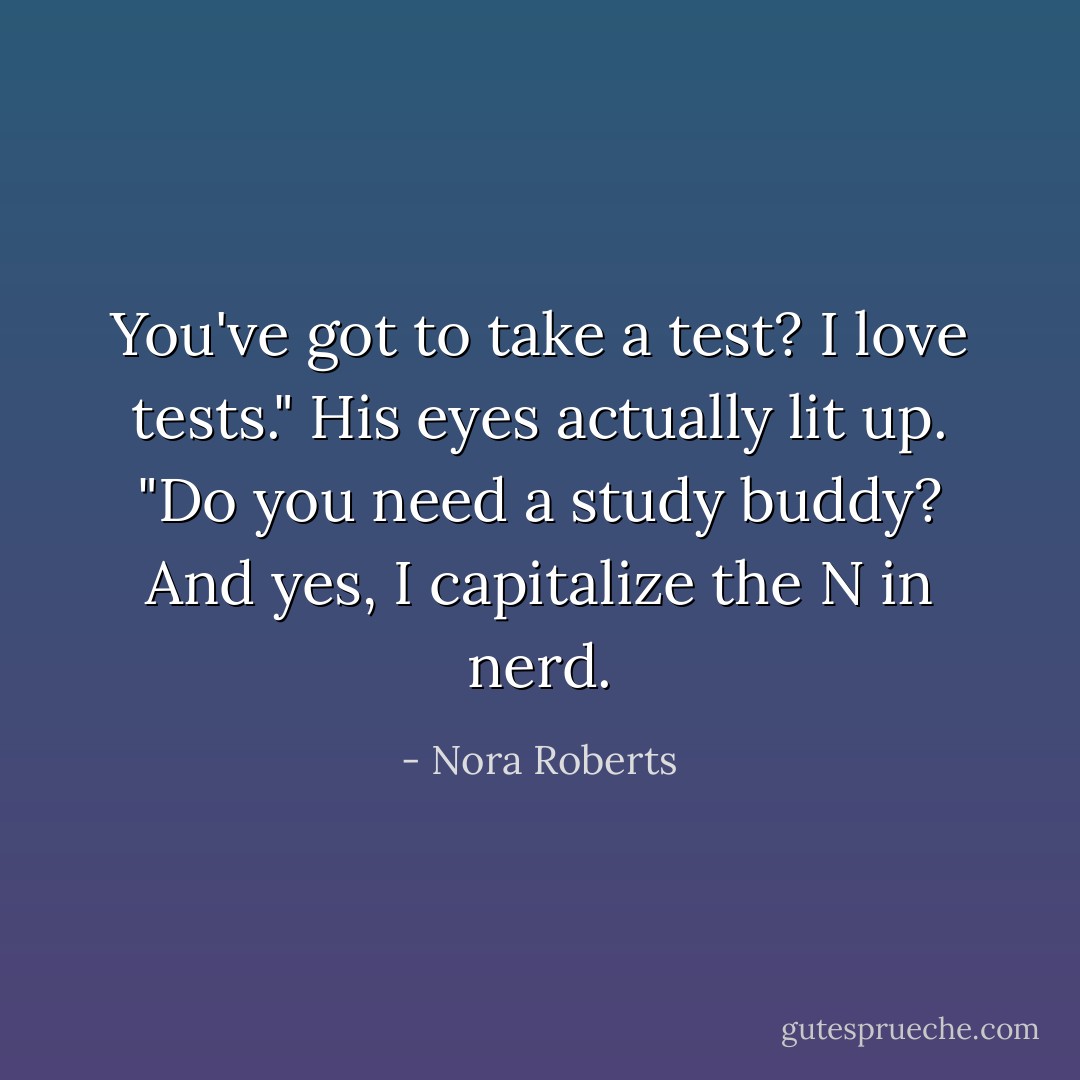 You've got to take a test? I love tests." His eyes actually lit up. "Do you need a study buddy? And yes, I capitalize the N in nerd. - Nora Roberts