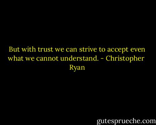 But with trust we can strive to accept even what we cannot understand. - Christopher  Ryan
