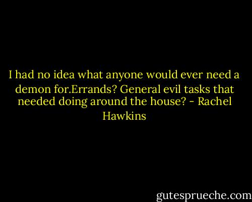 I had no idea what anyone would ever need a demon for.Errands? General evil tasks that needed doing around the house? - Rachel Hawkins