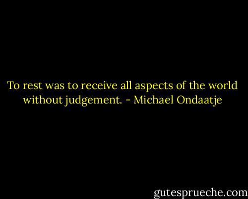 To rest was to receive all aspects of the world without judgement. - Michael Ondaatje