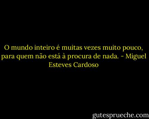 O mundo inteiro é muitas vezes muito pouco, para quem não está à procura de nada. - Miguel Esteves Cardoso