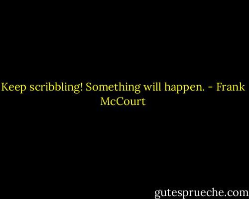 Keep scribbling! Something will happen. - Frank McCourt