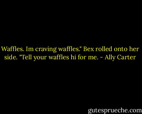 Waffles. Im craving waffles."<br />Bex rolled onto her side. "Tell your waffles hi for me. - Ally Carter