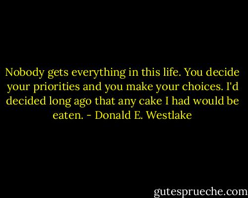 Nobody gets everything in this life. You decide your priorities and you make your choices. I'd decided long ago that any cake I had would be eaten. - Donald E. Westlake