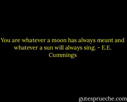 You are whatever a moon has always meant and whatever a sun will always sing. - E.E. Cummings