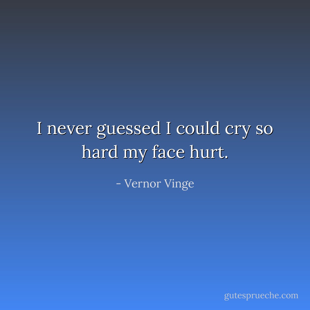 I never guessed I could cry so hard my face hurt. - Vernor Vinge