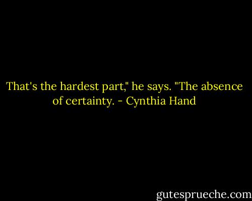 That's the hardest part," he says. "The absence of certainty. - Cynthia Hand