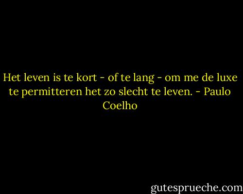 Het leven is te kort - of te lang - om me de luxe te permitteren het zo slecht te leven. - Paulo Coelho