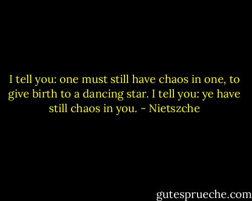 I tell you: one must still have chaos in one, to give birth to a dancing star. I tell you: ye have still chaos in you. - Nietszche