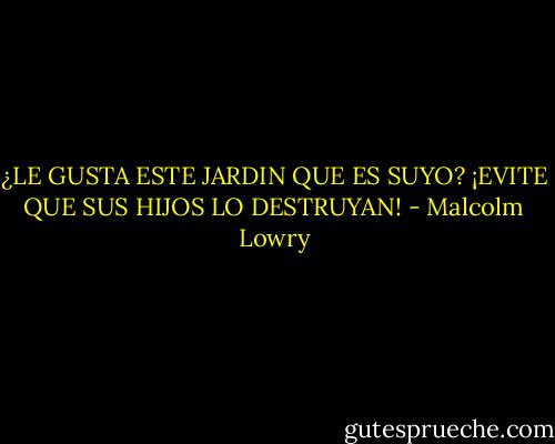 ¿LE GUSTA ESTE JARDIN QUE ES SUYO? ¡EVITE QUE SUS HIJOS LO<br />DESTRUYAN! - Malcolm Lowry