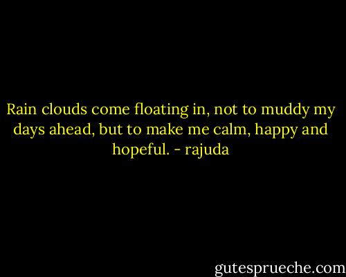 Rain clouds come floating in, not to muddy my days ahead, but to make me calm, happy and hopeful. - rajuda