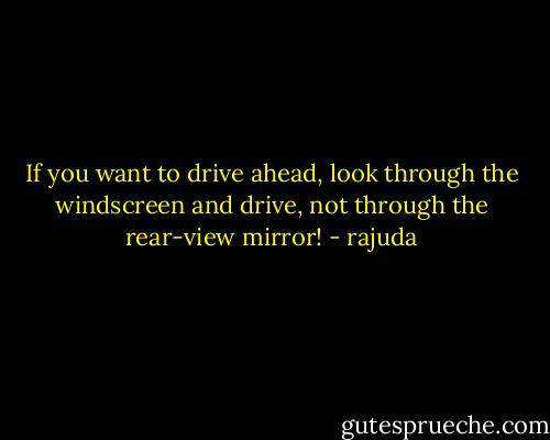 If you want to drive ahead, look through the windscreen and drive, not through the rear-view mirror! - rajuda