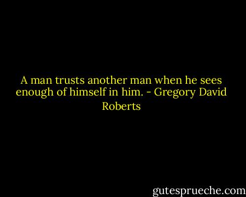 A man trusts another man when he sees enough of himself in him. - Gregory David Roberts