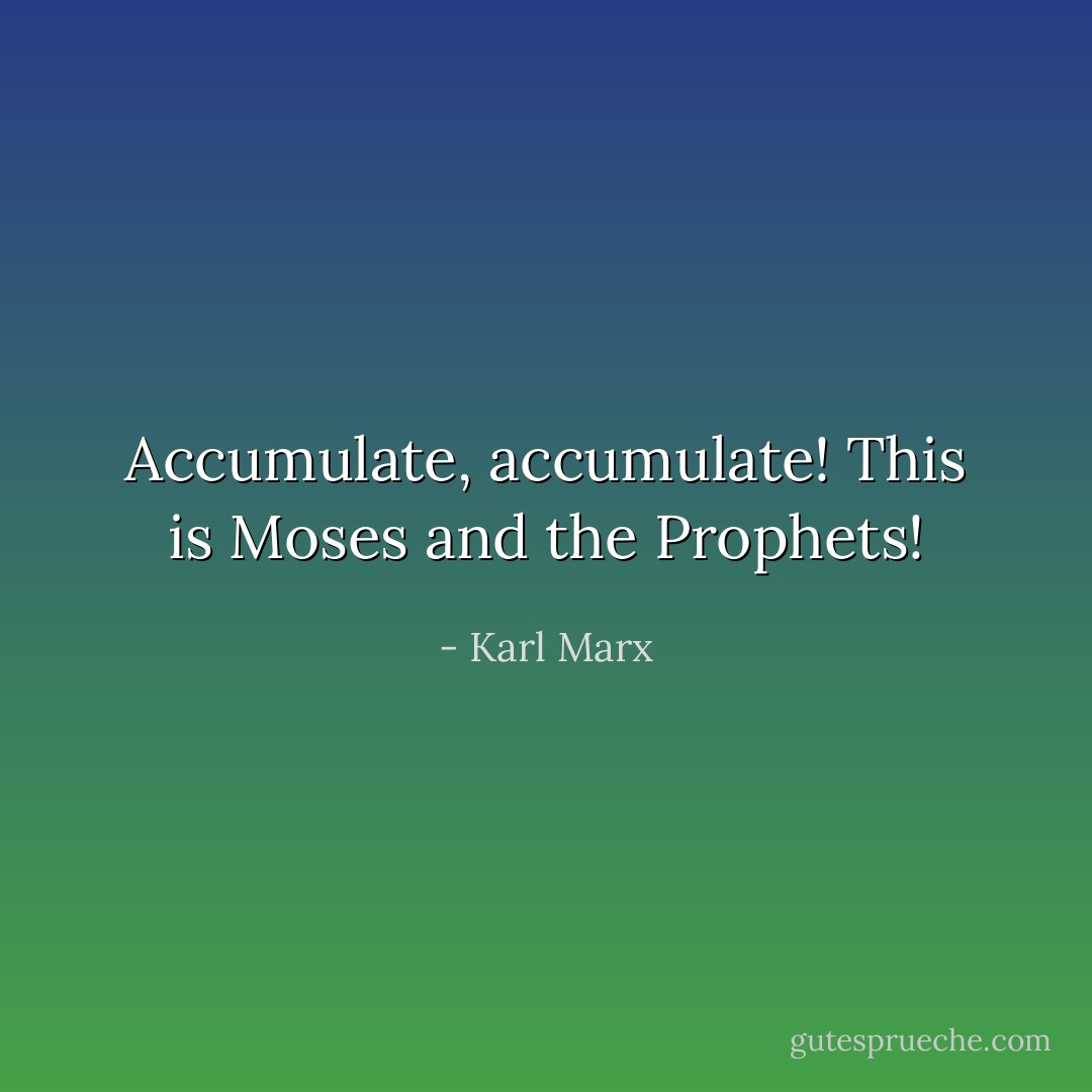 Accumulate, accumulate! This is Moses and the Prophets! - Karl Marx