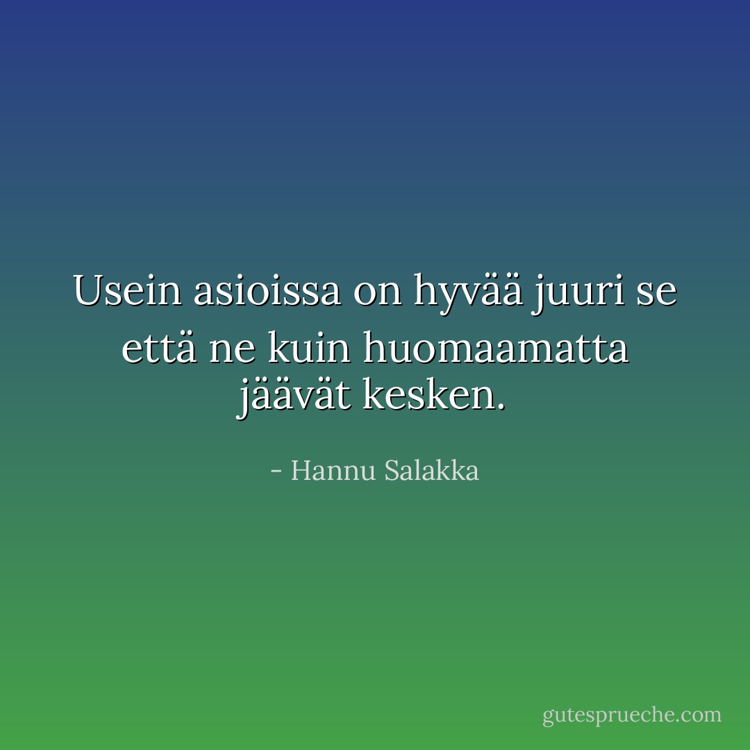 Usein asioissa on hyvää juuri se että ne kuin<br />huomaamatta jäävät kesken. - Hannu Salakka