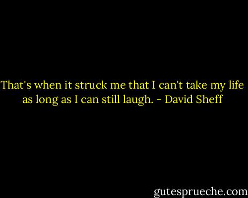 That's when it struck me that I can't take my life as long as I can still laugh. - David Sheff