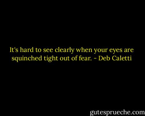 It's hard to see clearly when your eyes are squinched tight out of fear. - Deb Caletti