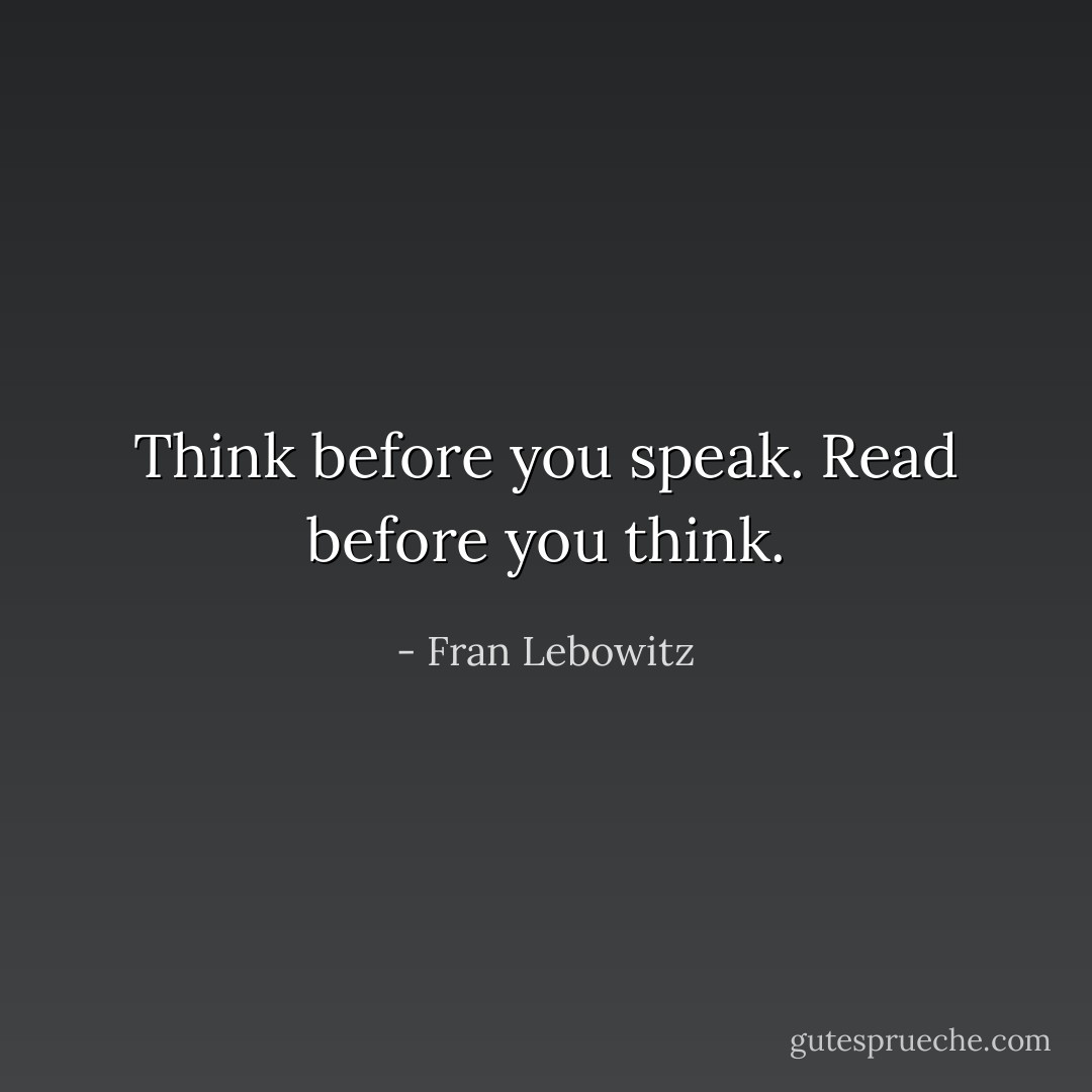 Think before you speak. Read before you think. - Fran Lebowitz