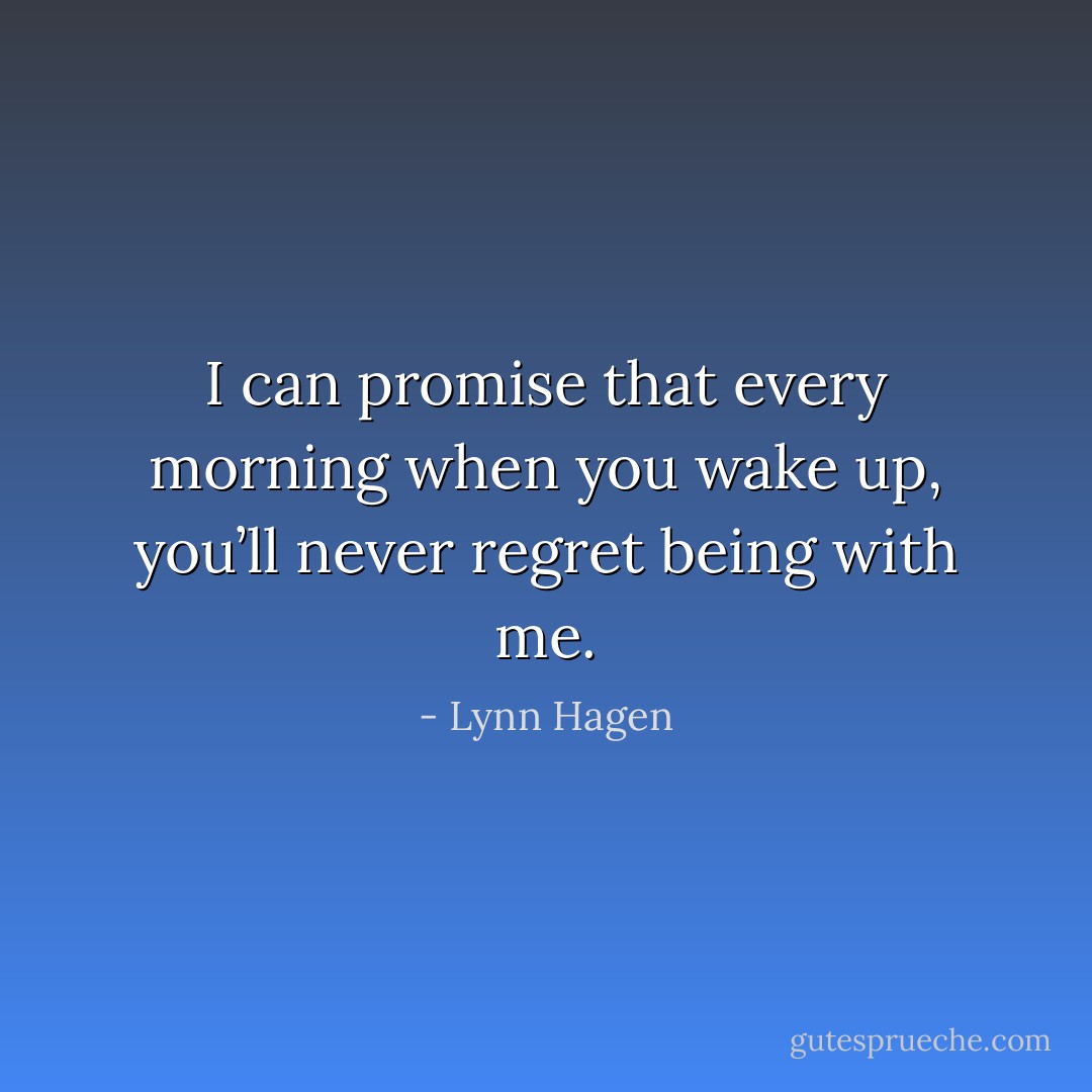 I can promise that every morning when you wake up, you’ll never regret being with me. - Lynn Hagen