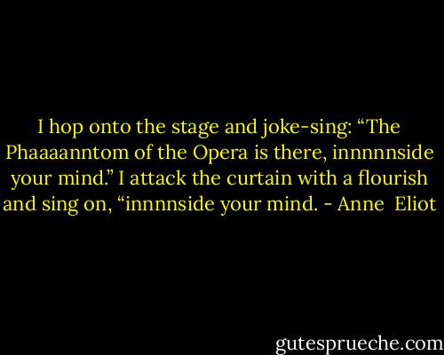 I hop onto the stage and joke-sing: “The Phaaaanntom of the Opera is there, innnnnside your mind.” I attack the curtain with a flourish and sing on, “innnnside your mind. - Anne  Eliot