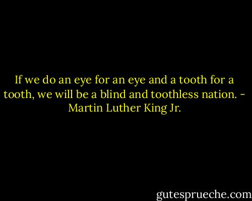 If we do an eye for an eye and a tooth for a tooth, we will be a blind and toothless nation. - Martin Luther King Jr.