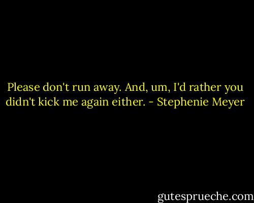 Please don't run away. And, um, I'd rather you didn't kick me again either. - Stephenie Meyer