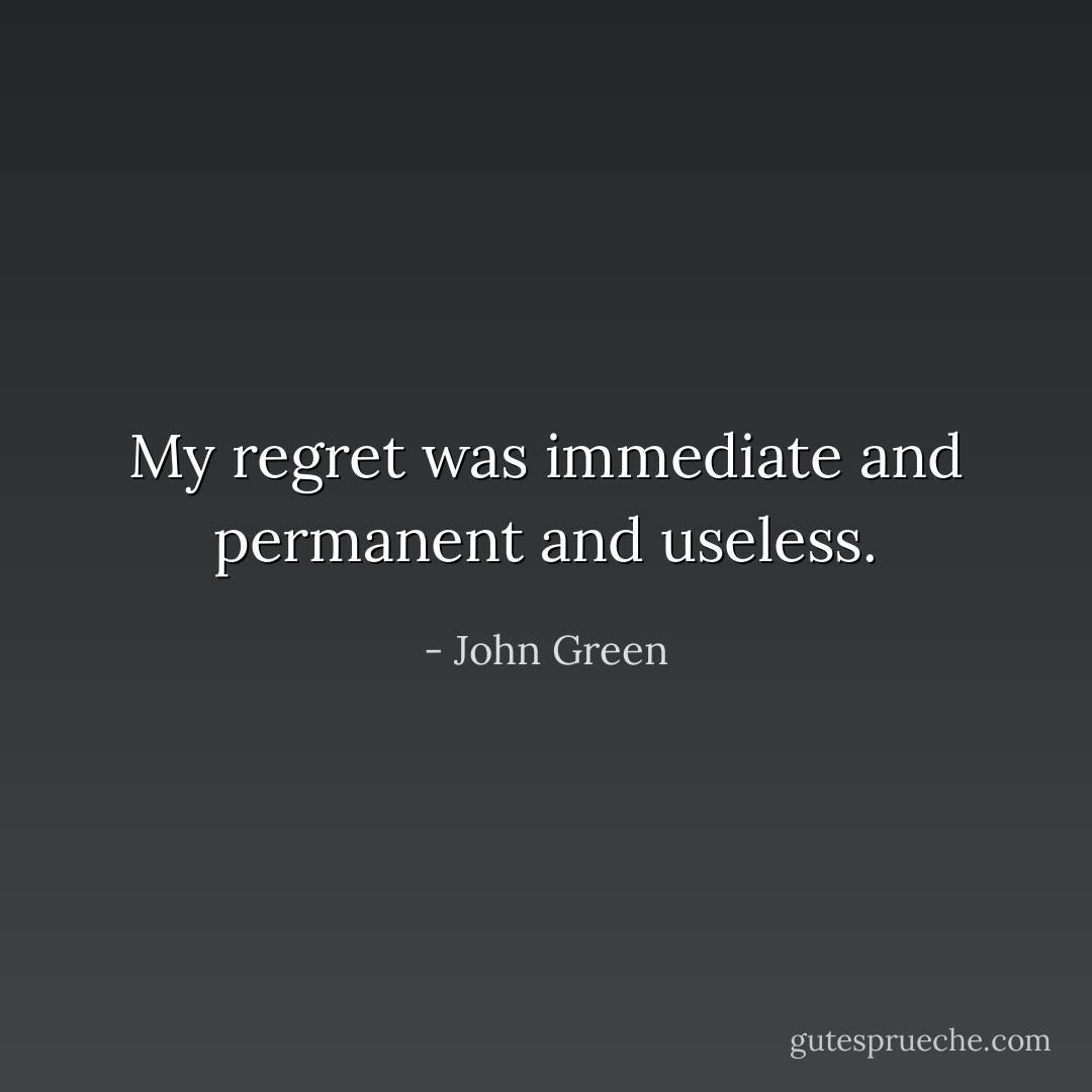 My regret was immediate and permanent and useless. - John Green