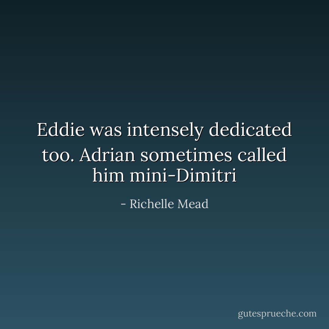 Eddie was intensely dedicated too. Adrian sometimes called him mini-Dimitri - Richelle Mead
