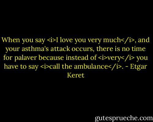 When you say <i>I love you very much</i>, and your asthma's attack occurs, there is no time for palaver because instead of <i>very</i> you have to say <i>call the ambulance</i>. - Etgar Keret