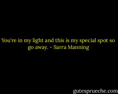 You're in my light and this is my special spot so go away. - Sarra Manning