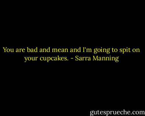 You are bad and mean and I'm going to spit on your cupcakes. - Sarra Manning