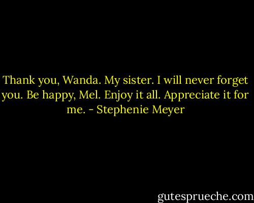 Thank you, Wanda. My sister. I will never forget you.<br />Be happy, Mel. Enjoy it all. Appreciate it for me. - Stephenie Meyer